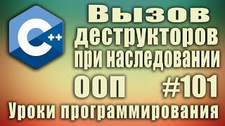 Порядок вызова деструкторов при наследовании. Деструкторы. ООП C++ Для начинающих. Урок #101