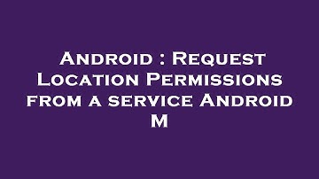 Android : Request Location Permissions from a service Android M