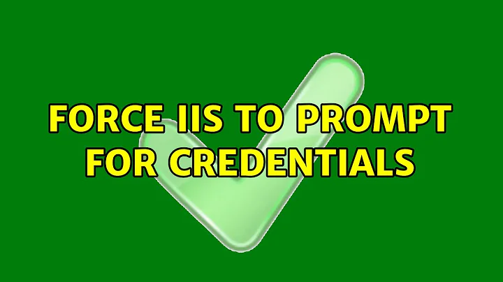 Force IIS to prompt for credentials (2 Solutions!!)