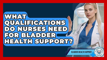 What Qualifications Do Nurses Need for Bladder Health Support? | Bladder Health Support News