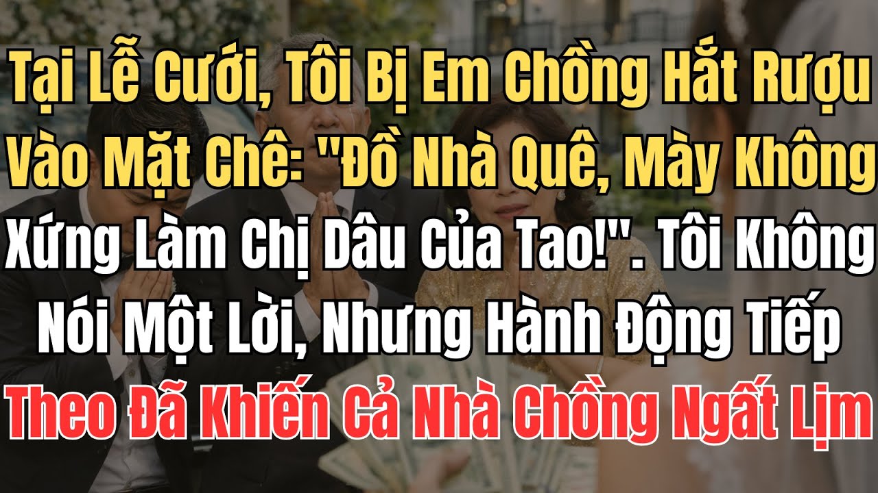 Tại Lễ Cưới, Tôi Bị Em Chồng Hắt Rượu Chê Là Nhà Quê, Tôi Làm 1 Việc Khiến Cả Nhà Chồng Ngất Lịm.