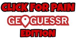 Click For Pain (GeoGuessr Edition)....