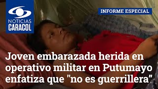 Joven embarazada herida en operativo militar en Putumayo enfatiza que "no es guerrillera”