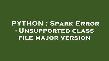 PYTHON : Spark Error - Unsupported class file major version