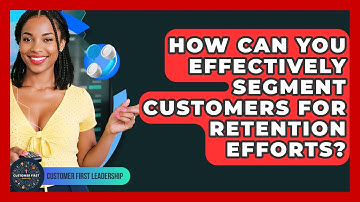 How Can You Effectively Segment Customers For Retention Efforts? - Customer First Leadership
