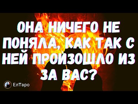 ТАРО ДЛЯ МУЖЧИН. ОНА НИЧЕГО НЕ ПОНЯЛА, КАК ТАК С НЕЙ ПРОИЗОШЛО ИЗ ЗА ВАС?