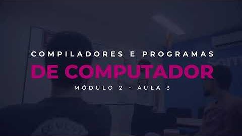 MÓDULO 02: Aula 03 - Compiladores e programas de computador  | Cubos Academy