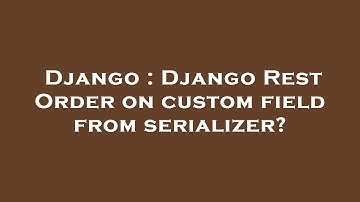 Django : Django Rest Order on custom field from serializer?