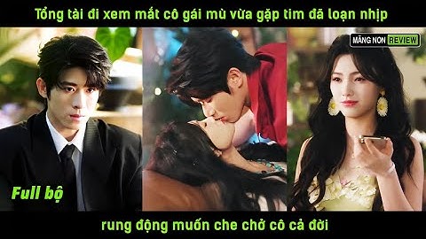 Tổng tài đi xem mắt cô gái mù vừa gặp tim đã loạn nhịp rung động muốn che chở cô cả đời