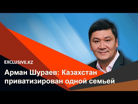 Арман Шураев: Казахстан приватизирован одной семьей