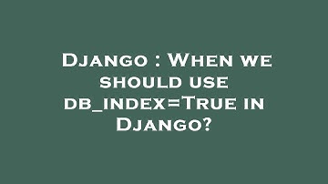 Django : When we should use db_index=True in Django?
