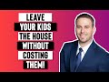 Leave Your House To Your Kids Without Costing Them THOUSANDS Of Dollars. Here&rsquo;s How!