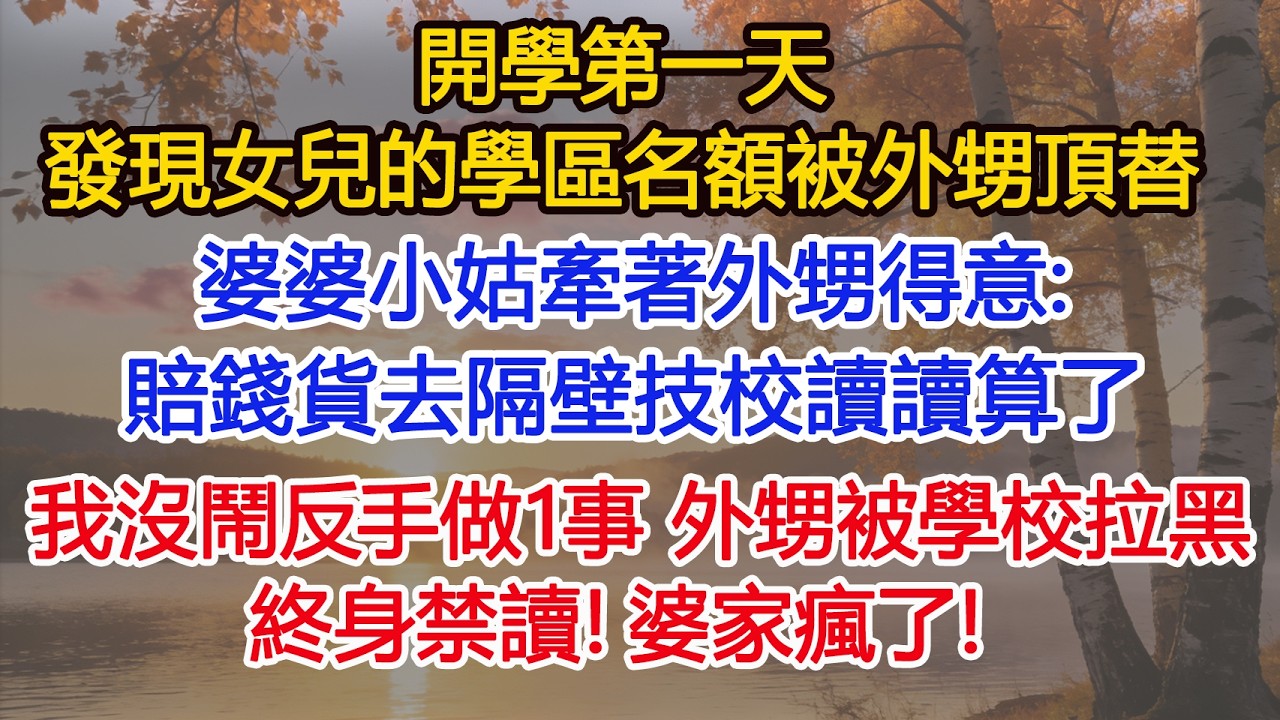 開學第一天，發現女兒的學區名額被外甥頂替，婆婆小姑牽著外甥得意，賠錢貨去隔壁技校讀讀算了，我沒鬧反手做1事，外甥被學校拉黑，終身禁讀！婆家瘋了！​ #為人處世#情感#情感故事