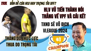 HLV Vũ Tiến Thành nói thẳng về VPF liệu có án phạt ? Cứ thắng là nhờ thực lực thua là do trọng tài?