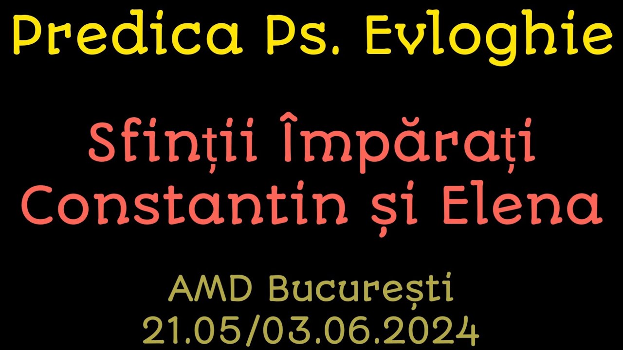 Predica PS Evloghie - Sfinții Împărați Constantin și Elena - AMD, București, 21.05/03.06..2024