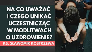 Na co uważać i czego unikać w czasie modlitw o uzdrowienie? - ks. Sławomir Kostrzewa