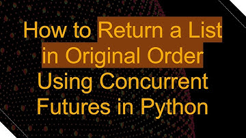 How to Return a List in Original Order Using Concurrent Futures in Python