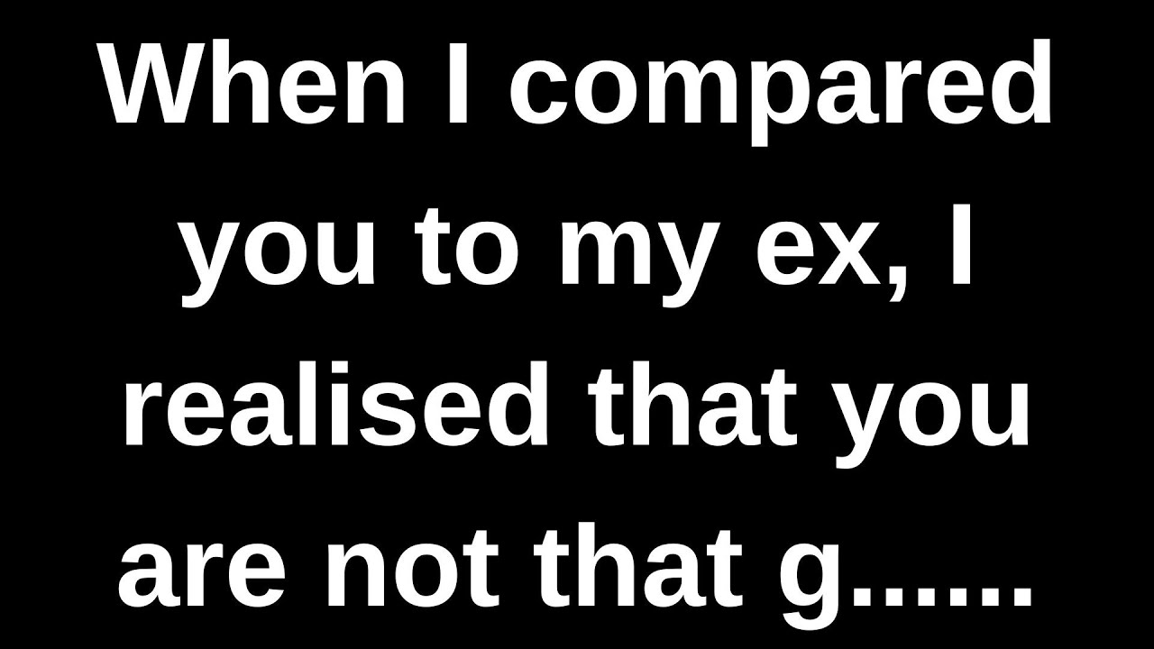 When I compared you to my ex, I realised that you...... love messages current thoughts and feelings
