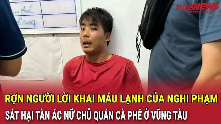 Rợn người lời khai máu lạnh của nghi phạm sát hại tàn ác nữ chủ quán cà phê ở Vũng Tàu