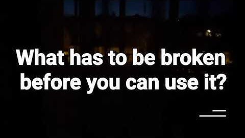 What has to be broken before you can use it?