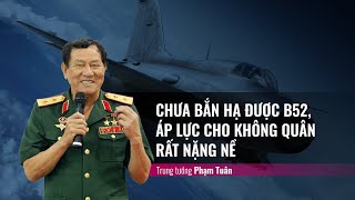 Trung Tướng Phạm Tuân Chưa Bắn Được Pháo Đài Bay B52, Áp Lực Của Không Quân Rất Nặng Nề