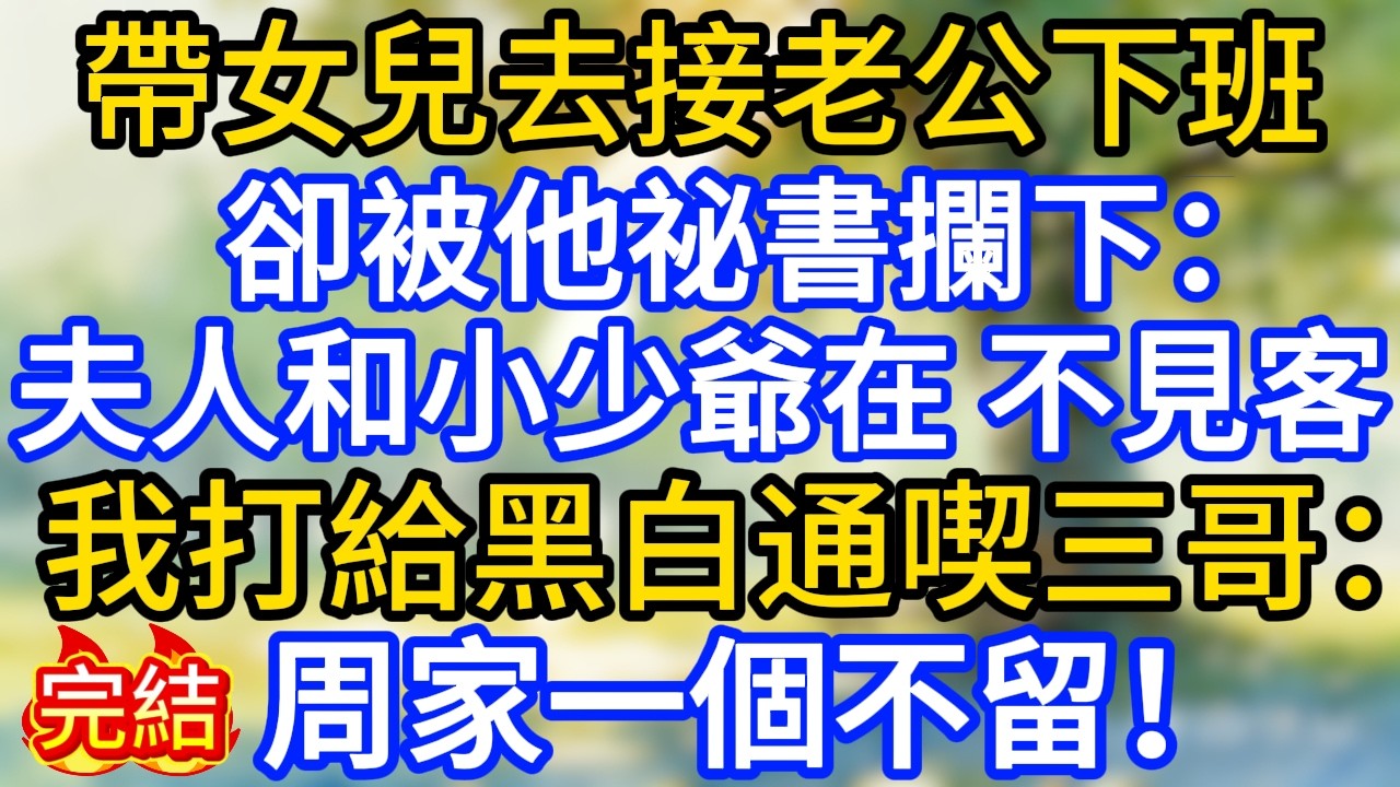 帶女兒去接老公下班,卻被他祕書攔下:夫人和小少爺在,不見客。我捂住女兒耳朵打給黑白通喫三哥:周家一個不留!