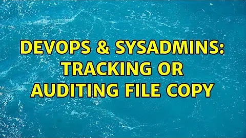 DevOps & SysAdmins: Tracking or auditing file copy (4 Solutions!!)