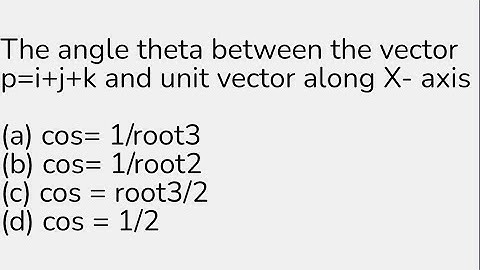 The angle theta between the vector p=i+j+k and unit vector along X- axis