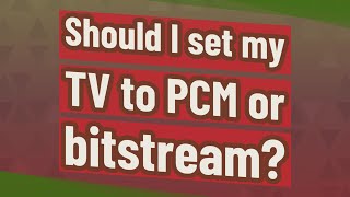 Should I set my TV to PCM or bitstream?