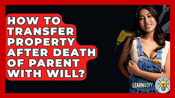How To Transfer Property After Death Of Parent With Will? - LearnToDIY360.com