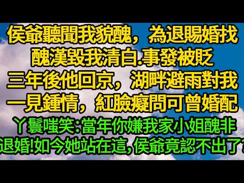 侯爺聽聞我貌醜，為退賜婚找醜漢毀我清白。事發被貶。三年後他回京，湖畔避雨對我一見鍾情，紅臉癡問可曾婚配。丫鬟嗤笑：當年你嫌我家小姐醜非要退婚，如今她站在這，侯爺竟認不出了？
