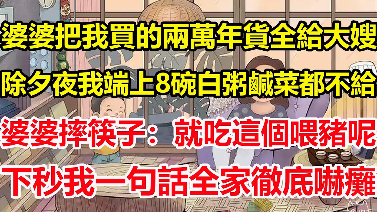婆婆把我買的兩萬年貨全給大嫂，除夕夜我端上8碗白粥鹹菜都不給，婆婆摔筷子：就吃這個喂豬呢，下秒我一句話全家徹底嚇癱！#心寄奇旅#為人處世#生活經驗#情感#故事#彩礼#花開富貴#深夜淺讀