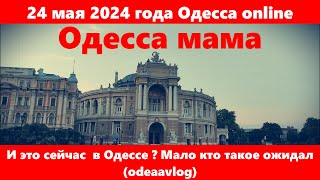 24 мая 2024 года Одесса online.И это сейчас  в Одессе ? Мало кто такое ожидал (odeaavlog)