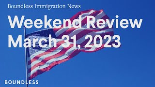 Boundless Immigration News, Weekend Review, March 31, 2023