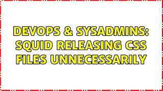 DevOps & SysAdmins: Squid releasing CSS files unnecessarily