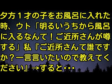 【スカッとする話】夕方１才の子をお風呂に入れた時、ウト「明るいうちから風呂に入るなんて！ご近所さんが噂する」私『ご近所さんて誰ですか？一言言いたいので教えてください』→すると・・・