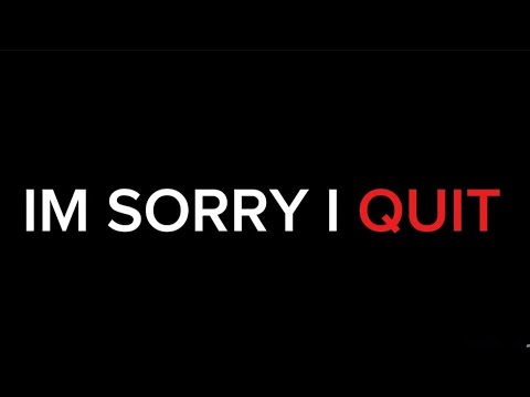I'm sorry I quit..