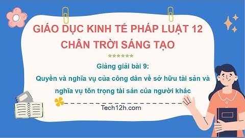 Giảng bài 9: Quyền và nghĩa cụ của CD về SHTS và NV tôn trọng TS | Bài giảng KTPL 12 Chân trời