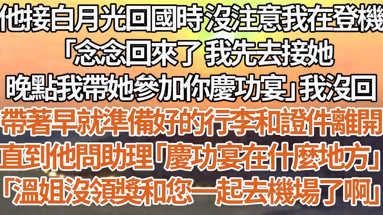 【完結】他接白月光回國時沒注意我在登機，「念念回來了我先去接她，晚點我帶她參加你慶功宴」我沒回，帶著早就準備好的行李和證件離開，直到他問助理「慶功宴在什麼地方」「溫姐沒領獎和您一起去機場了啊」#婚姻
