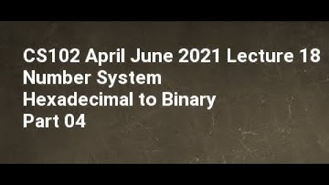 CS102 April June 2021 Lecture 18 Number System Hexadecimal to Binary Part 04