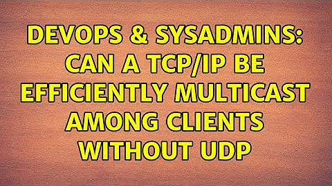 DevOps & SysAdmins: Can a TCP/IP be efficiently multicast among clients without UDP (2 Solutions!!)