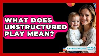 What Does Unstructured Play Mean? - Raising A Toddler