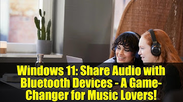 Windows 11: Share Audio with Bluetooth Devices - A Game-Changer for Music Lovers!
