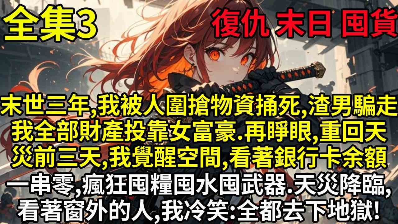 【3】末世三年，我被人圍搶物資捅死，渣男騙走我全部財產投靠女富豪。再睜眼，重回天災前三天，我覺醒空間，看著銀行卡余額一串零，瘋狂囤糧囤水囤武器。天災降臨，看著窗外的人,我冷笑:全都去下地獄!
