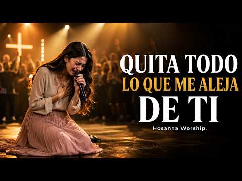 Quita Todo Lo Que Me Aleja de Ti 🙏 | Adoración Profunda que Tocará Tu Corazón | Hosanna Worship