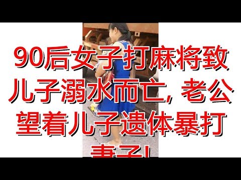 90后女子打麻将致儿子溺水而亡, 老公望着儿子遗体暴打妻子!