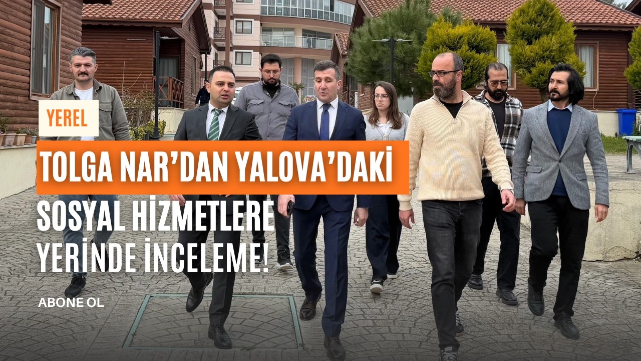 Tolga Nar’dan Yalova’daki Sosyal Hizmetlere Yerinde İnceleme