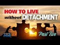 How To Live Without Detachment - Part 2