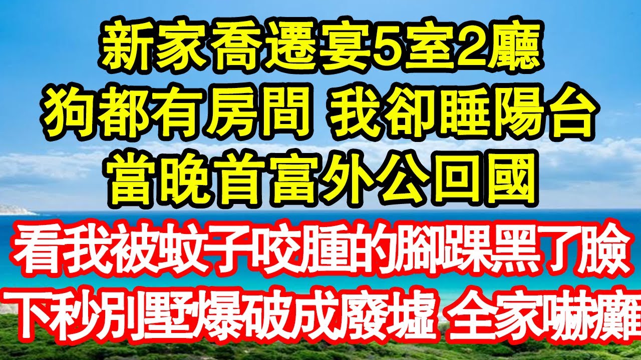 新家喬遷宴5室2廳，狗都有房間 我卻睡陽台，當晚首富外公回國，看我被蚊子咬腫的腳踝黑了臉，下秒別墅爆破成廢墟 全家嚇癱真情故事會|老年故事|情感需求|養老|家庭