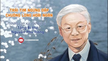 🙏TRÁI TIM NGỪNG ĐẬP - CHUÔNG LÒNG HOÀI NGÂN | Tổng Bí thư Nguyễn Phú Trọng & những cảm xúc đặc biệt